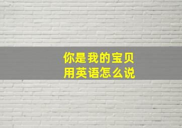 你是我的宝贝 用英语怎么说